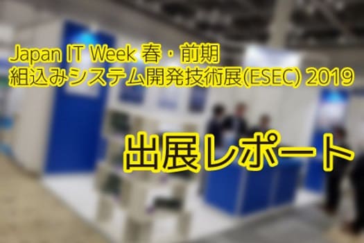 【展示会レポート】Japan IT Week 春・前期 組込みシステム開発技術展(ESEC) 2019に出展いたしました！