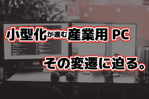 小型化が進む産業用PC、その変遷に迫る。