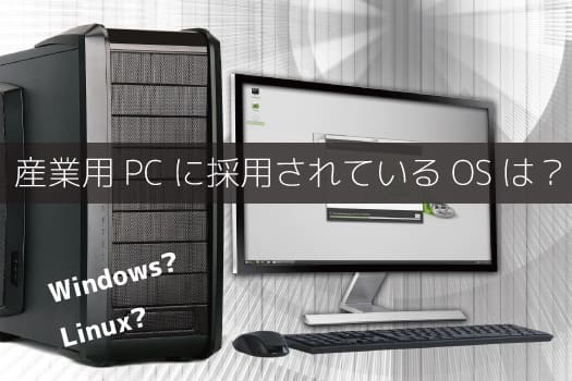 産業用PCによく採用されているOSは？<br>Windows 10？Linux？